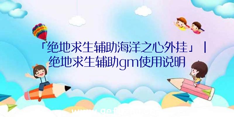 「绝地求生辅助海洋之心外挂」|绝地求生辅助gm使用说明